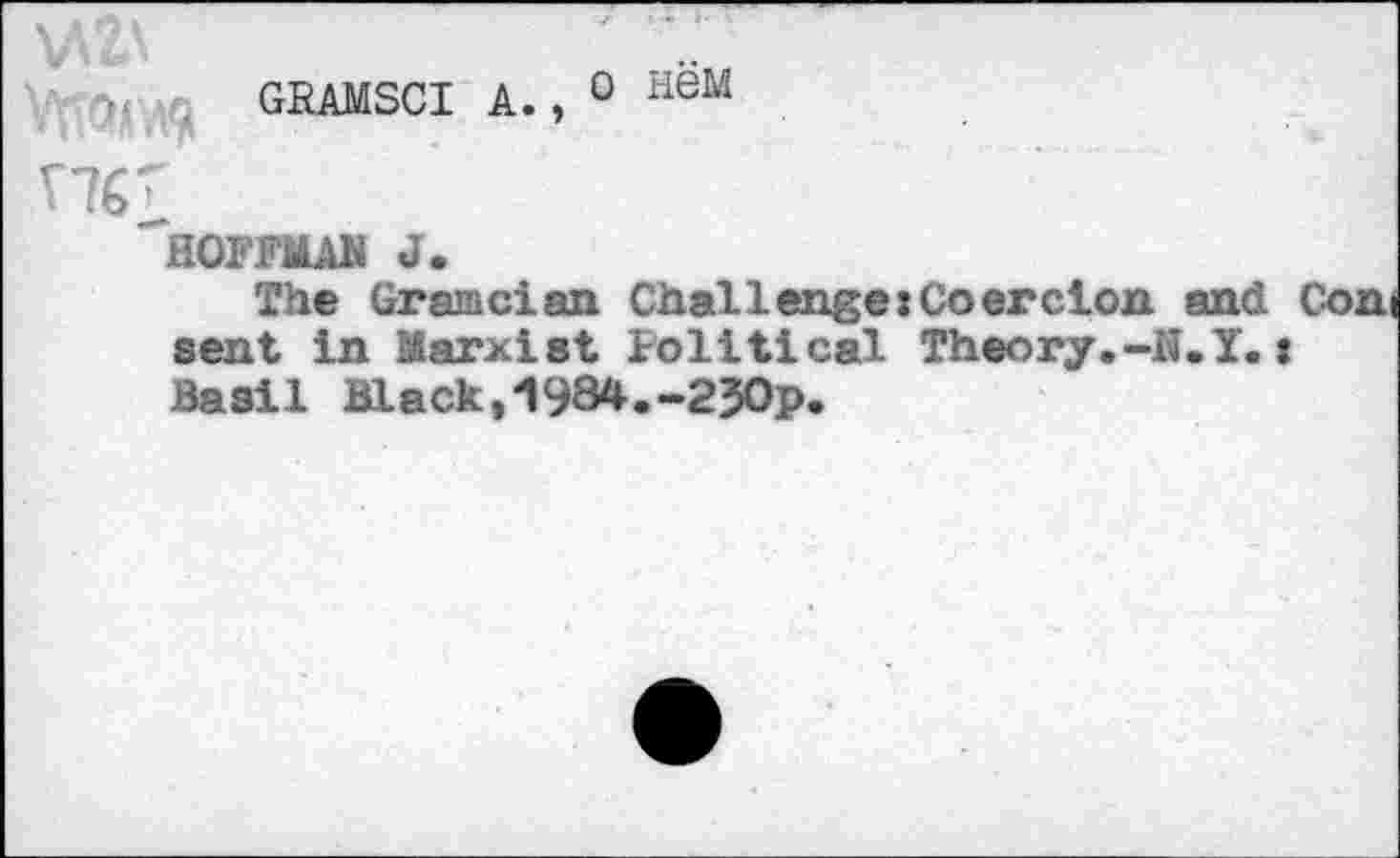 ﻿\A2A	' ..
GRAMSCI A., 0 HeM
11G'
HOFFMAN J.
The Grain ci an Challenge {Coercion and sent in Marxist Political Theory.-K.I.: Basil Black,1984.-2J0p.